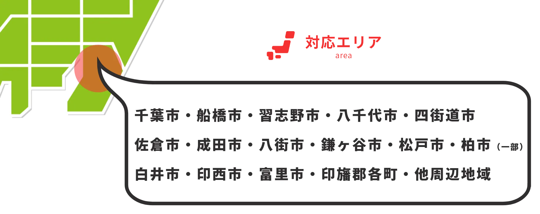 対応エリア：千葉市・船橋市・習志野市・八千代市・四街道市・佐倉市・成田市・八街市・鎌ヶ谷市・松戸市・柏市・白井市・印西市・富里市・印旛郡各町